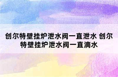 创尔特壁挂炉泄水阀一直泄水 创尔特壁挂炉泄水阀一直滴水